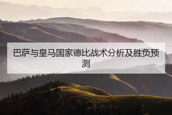 巴萨与皇马国家德比战术分析及胜负预测