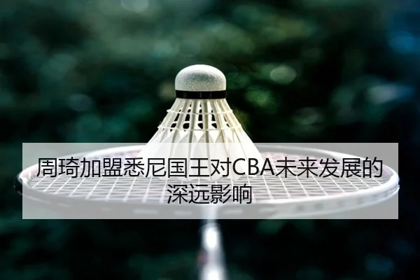 周琦加盟悉尼国王对CBA未来发展的深远影响